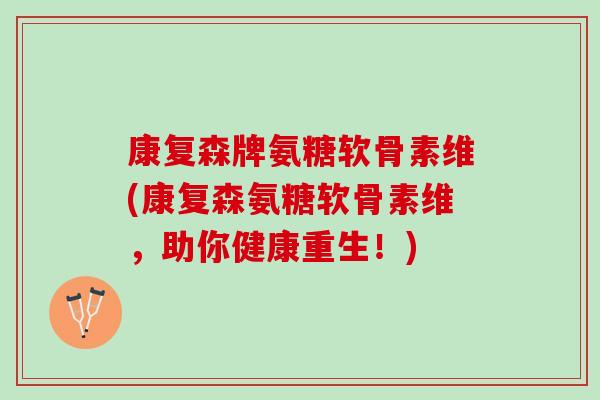 康复森牌氨糖软骨素维(康复森氨糖软骨素维，助你健康重生！)