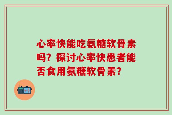心率快能吃氨糖软骨素吗？探讨心率快患者能否食用氨糖软骨素？