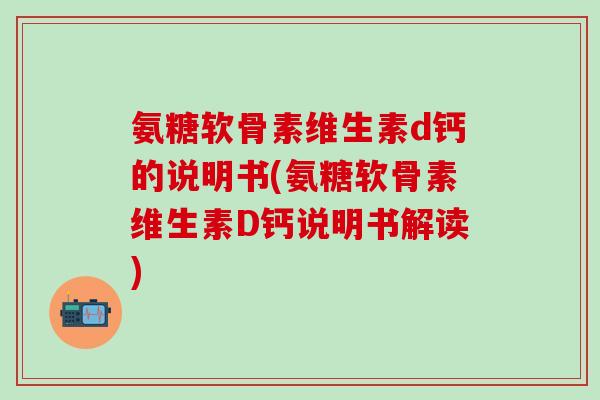 氨糖软骨素维生素d钙的说明书(氨糖软骨素维生素D钙说明书解读)