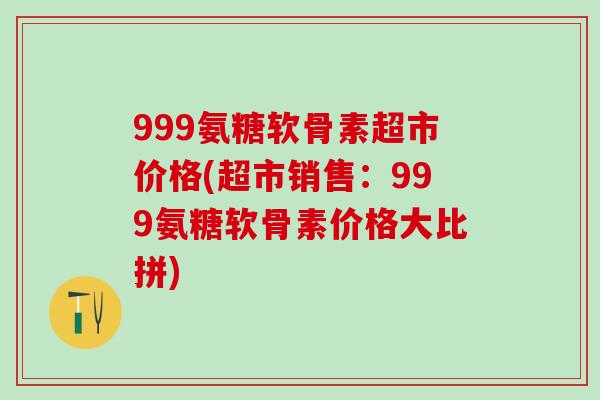999氨糖软骨素超市价格(超市销售：999氨糖软骨素价格大比拼)