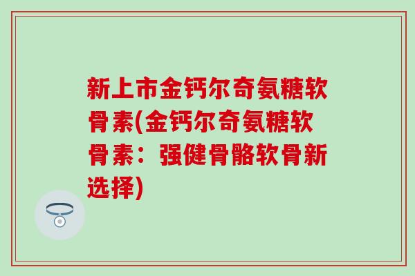 新上市金钙尔奇氨糖软骨素(金钙尔奇氨糖软骨素：强健骨骼软骨新选择)