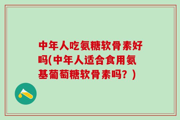 中年人吃氨糖软骨素好吗(中年人适合食用氨基葡萄糖软骨素吗?) 中年人吃氨糖软骨素好吗(中年人适合食用氨基葡萄糖软骨素吗?)
