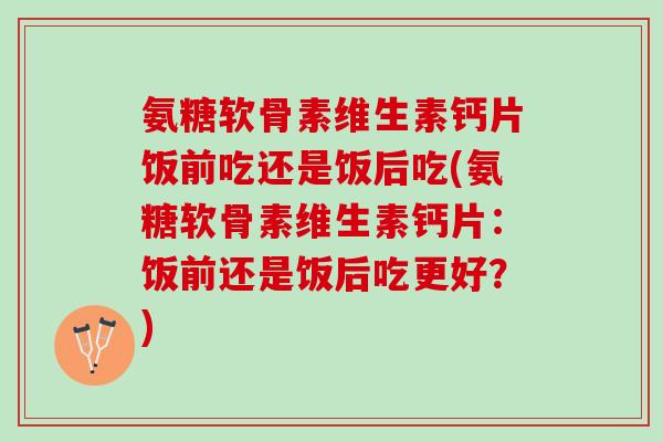 氨糖软骨素维生素钙片饭前吃还是饭后吃(氨糖软骨素维生素钙片：饭前还是饭后吃更好？)