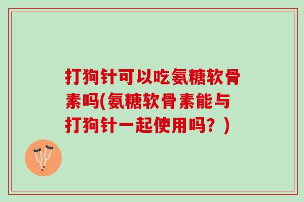 打狗针可以吃氨糖软骨素吗(氨糖软骨素能与打狗针一起使用吗？)