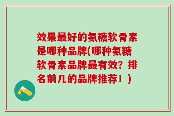 效果最好的氨糖软骨素是哪种品牌(哪种氨糖软骨素品牌最有效？排名前几的品牌推荐！)