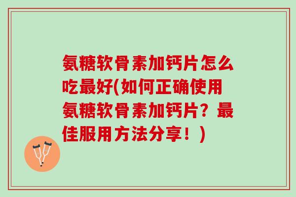 氨糖软骨素加钙片怎么吃好(如何正确使用氨糖软骨素加钙片?佳服用方法分享!) 氨糖软骨素加钙片怎么吃好(如何正确使用氨糖软骨素加钙片?佳服用方法分享!)