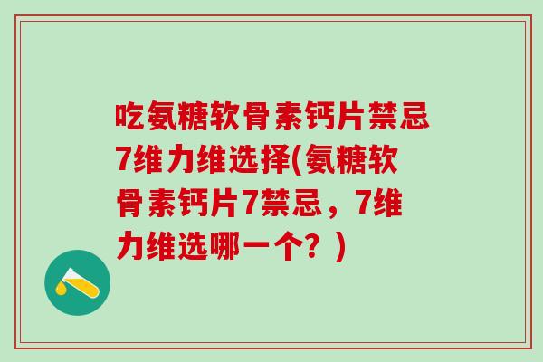 吃氨糖软骨素钙片禁忌7维力维选择(氨糖软骨素钙片7禁忌，7维力维选哪一个？)