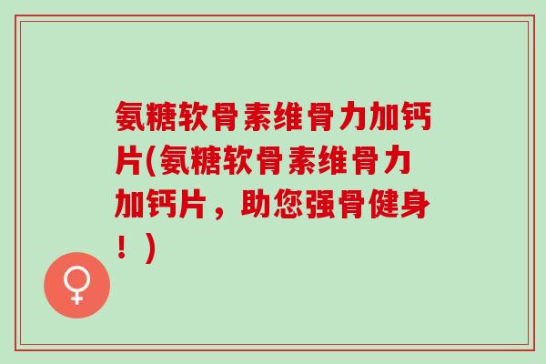 氨糖软骨素维骨力加钙片(氨糖软骨素维骨力加钙片，助您强骨健身！)