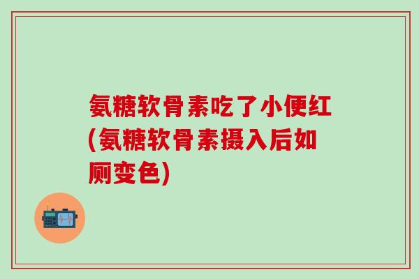 氨糖软骨素吃了小便红(氨糖软骨素摄入后如厕变色)