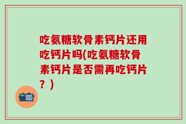 吃氨糖软骨素钙片还用吃钙片吗(吃氨糖软骨素钙片是否需再吃钙片？)