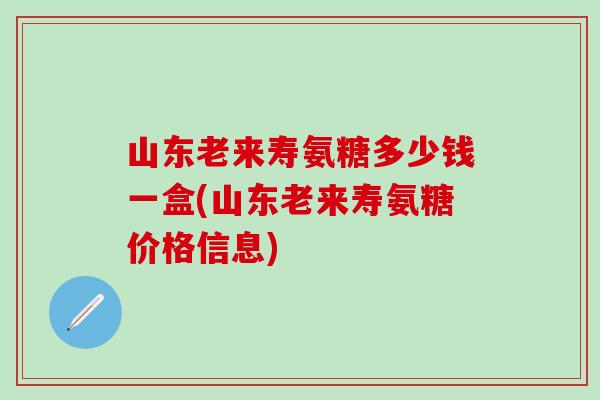 山东老来寿氨糖多少钱一盒(山东老来寿氨糖价格信息) 山东老来寿氨糖多少钱一盒(山东老来寿氨糖价格信息)