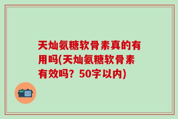 天灿氨糖软骨素真的有用吗(天灿氨糖软骨素有效吗？