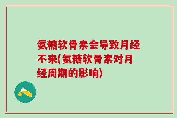 氨糖软骨素会导致月经不来(氨糖软骨素对月经周期的影响)