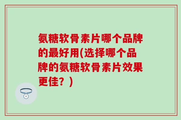氨糖软骨素片哪个品牌的好用(选择哪个品牌的氨糖软骨素片效果更佳?) 氨糖软骨素片哪个品牌的好用(选择哪个品牌的氨糖软骨素片效果更佳?)