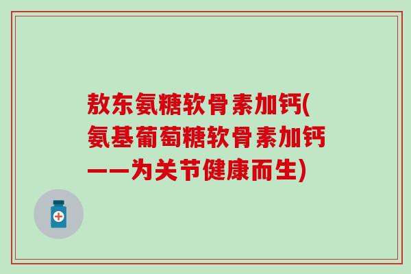 敖东氨糖软骨素加钙(氨基葡萄糖软骨素加钙——为关节健康而生)
