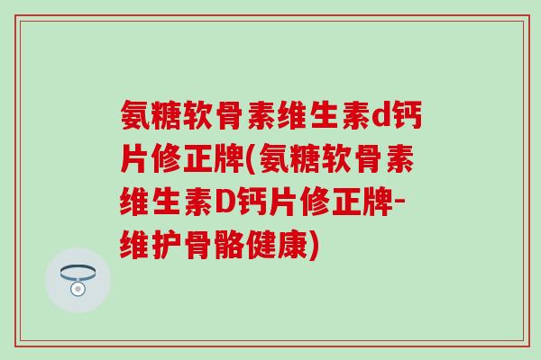 氨糖软骨素维生素d钙片修正牌(氨糖软骨素维生素D钙片修正牌-维护骨骼健康)