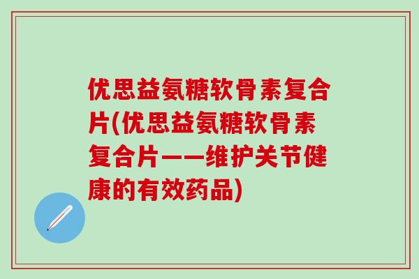 优思益氨糖软骨素复合片(优思益氨糖软骨素复合片——维护关节健康的有效药品) 优思益氨糖软骨素复合片(优思益氨糖软骨素复合片——维护关节健康的有效药品)
