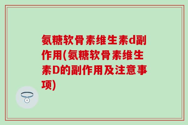 氨糖软骨素维生素d副作用(氨糖软骨素维生素D的副作用及注意事项)