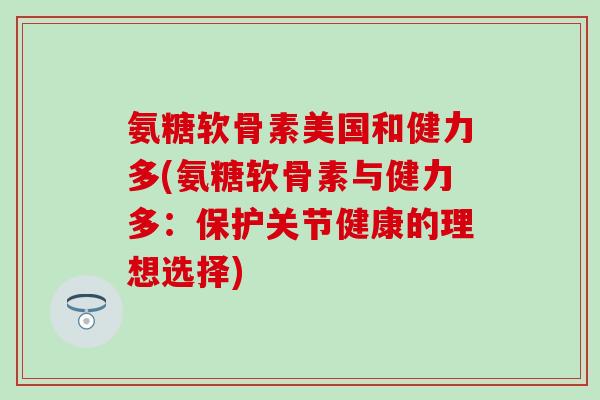 氨糖软骨素美国和健力多(氨糖软骨素与健力多：保护关节健康的理想选择)