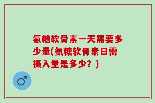 氨糖软骨素一天需要多少量(氨糖软骨素日需摄入量是多少？)