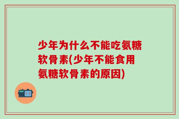 少年为什么不能吃氨糖软骨素(少年不能食用氨糖软骨素的原因)