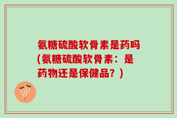氨糖硫酸软骨素是药吗(氨糖硫酸软骨素：是药物还是保健品？)