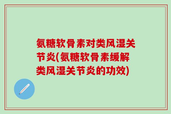 氨糖软骨素对类风湿关节炎(氨糖软骨素缓解类风湿关节炎的功效)