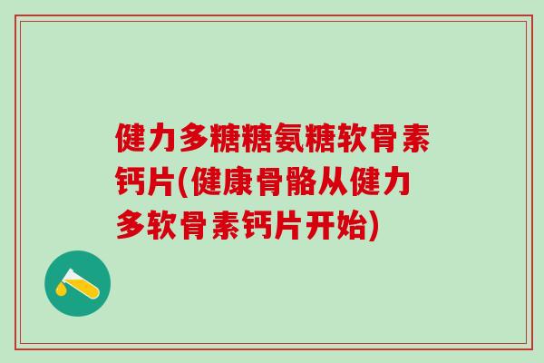 健力多糖糖氨糖软骨素钙片(健康骨骼从健力多软骨素钙片开始)