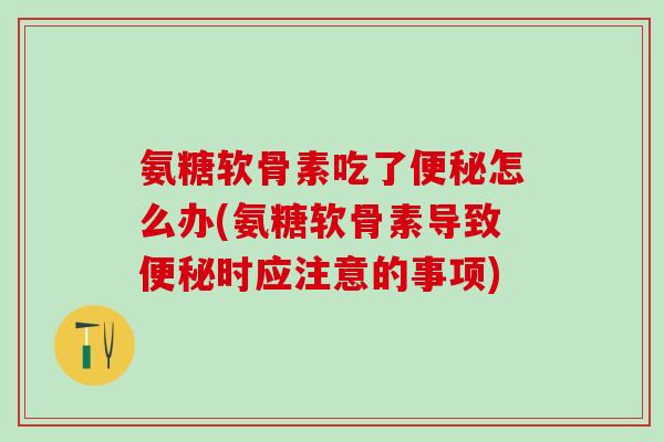 氨糖软骨素吃了怎么办(氨糖软骨素导致时应注意的事项)