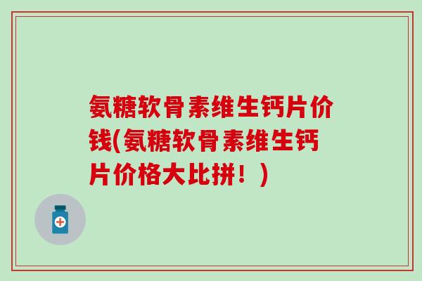 氨糖软骨素维生钙片价钱(氨糖软骨素维生钙片价格大比拼！)