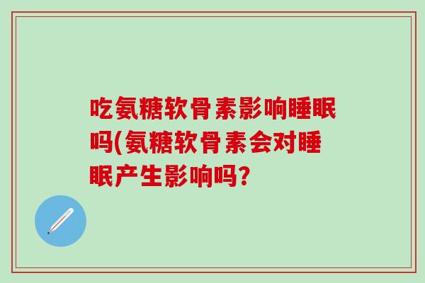 吃氨糖软骨素影响吗(氨糖软骨素会对产生影响吗? 吃氨糖软骨素影响吗(氨糖软骨素会对产生影响吗?