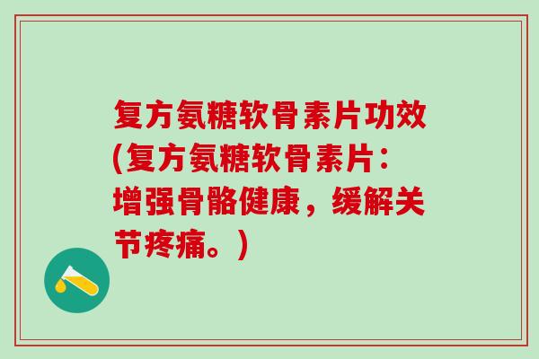 复方氨糖软骨素片功效(复方氨糖软骨素片：增强骨骼健康，缓解关节疼痛。)