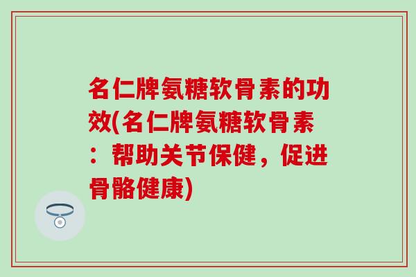 名仁牌氨糖软骨素的功效(名仁牌氨糖软骨素：帮助关节保健，促进骨骼健康)