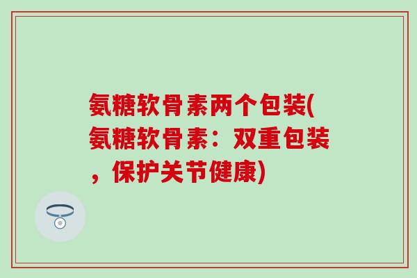 氨糖软骨素两个包装(氨糖软骨素：双重包装，保护关节健康)