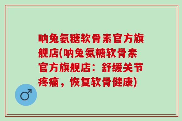 呐兔氨糖软骨素官方旗舰店(呐兔氨糖软骨素官方旗舰店：舒缓关节疼痛，恢复软骨健康)