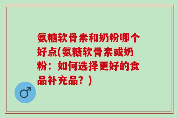 氨糖软骨素和奶粉哪个好点(氨糖软骨素或奶粉:如何选择更好的食品补充品?) 氨糖软骨素和奶粉哪个好点(氨糖软骨素或奶粉:如何选择更好的食品补充品?)