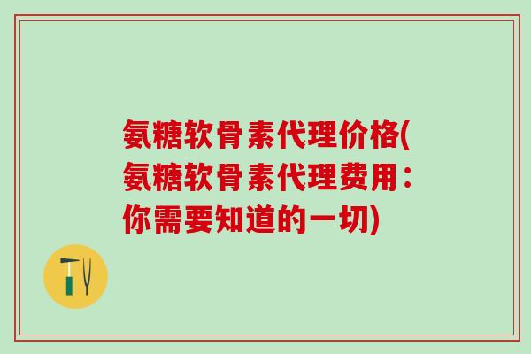 氨糖软骨素代理价格(氨糖软骨素代理费用：你需要知道的一切)