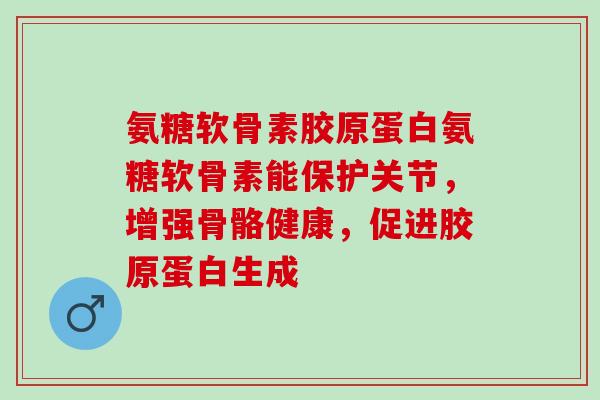 氨糖软骨素胶原蛋白氨糖软骨素能保护关节,增强骨骼健康,促进胶原蛋白生成 氨糖软骨素胶原蛋白氨糖软骨素能保护关节,增强骨骼健康,促进胶原蛋白生成