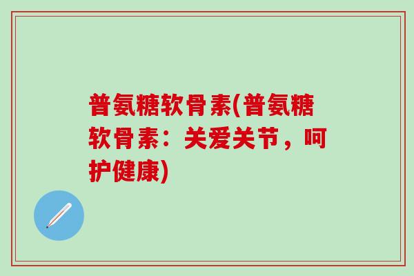 普氨糖软骨素(普氨糖软骨素：关爱关节，呵护健康)