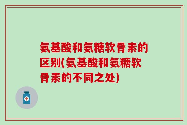 氨基酸和氨糖软骨素的区别(氨基酸和氨糖软骨素的不同之处)