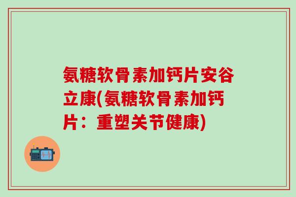 氨糖软骨素加钙片安谷立康(氨糖软骨素加钙片：重塑关节健康)