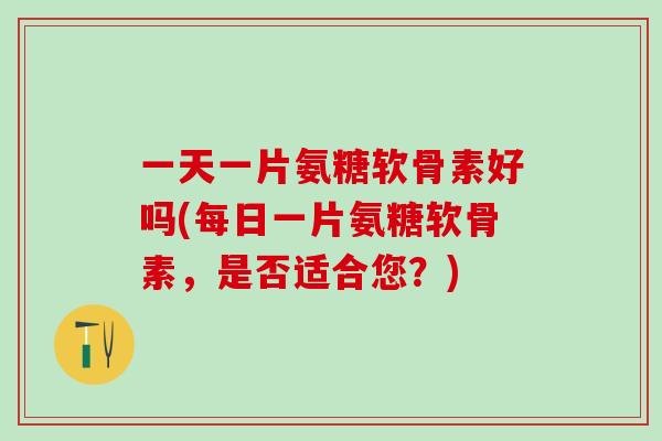 一天一片氨糖软骨素好吗(每日一片氨糖软骨素，是否适合您？)