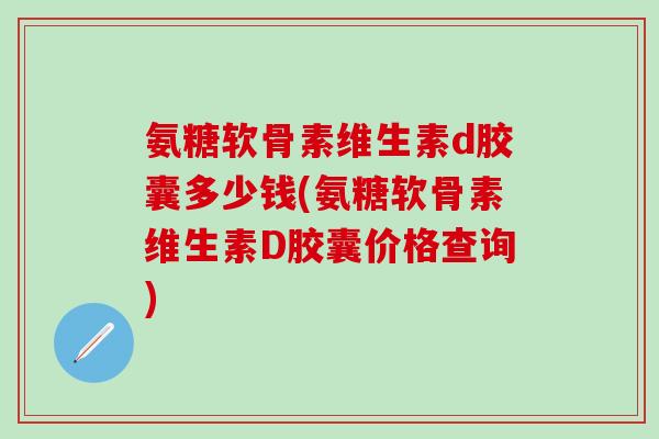 氨糖软骨素维生素d胶囊多少钱(氨糖软骨素维生素D胶囊价格查询)