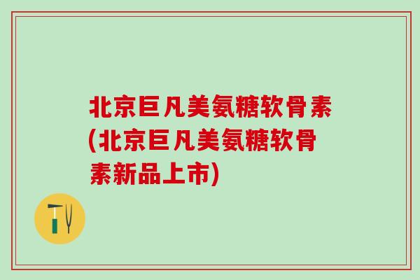 北京巨凡美氨糖软骨素(北京巨凡美氨糖软骨素新品上市)