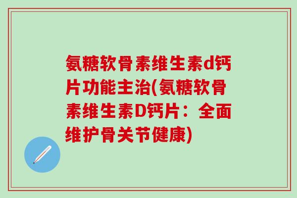 氨糖软骨素维生素d钙片功能主治(氨糖软骨素维生素D钙片：全面维护骨关节健康)