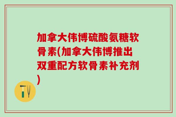 加拿大伟博硫酸氨糖软骨素(加拿大伟博推出双重配方软骨素补充剂)