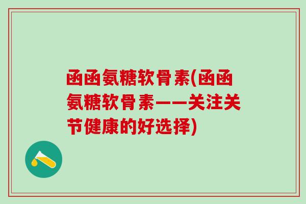 函函氨糖软骨素(函函氨糖软骨素——关注关节健康的好选择)