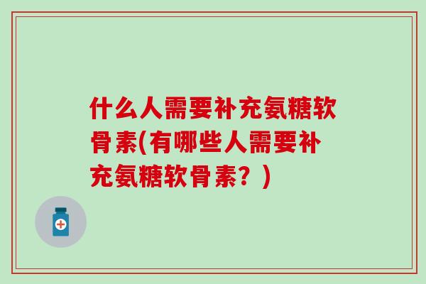 什么人需要补充氨糖软骨素(有哪些人需要补充氨糖软骨素？)