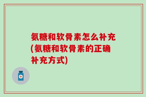 氨糖和软骨素怎么补充(氨糖和软骨素的正确补充方式) 氨糖和软骨素怎么补充(氨糖和软骨素的正确补充方式)