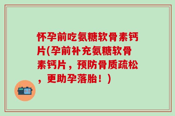 怀孕前吃氨糖软骨素钙片(孕前补充氨糖软骨素钙片，预防骨质疏松，更助孕落胎！)